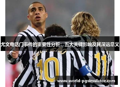 尤文电话门事件的重要性分析：五大关键影响及其深远意义