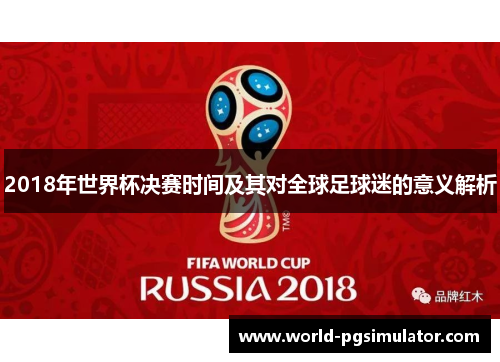 2018年世界杯决赛时间及其对全球足球迷的意义解析