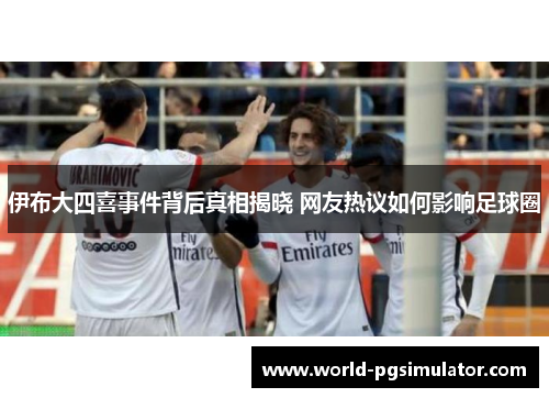 伊布大四喜事件背后真相揭晓 网友热议如何影响足球圈