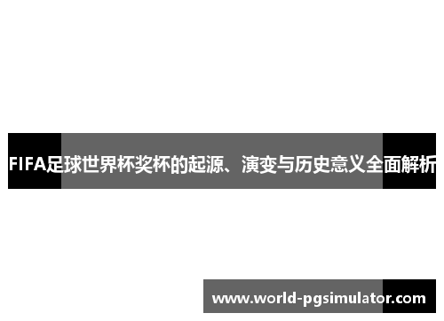FIFA足球世界杯奖杯的起源、演变与历史意义全面解析