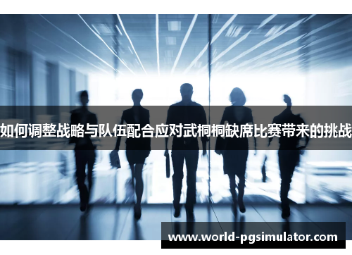 如何调整战略与队伍配合应对武桐桐缺席比赛带来的挑战