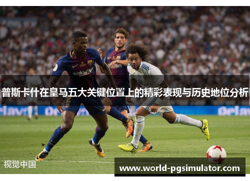 普斯卡什在皇马五大关键位置上的精彩表现与历史地位分析