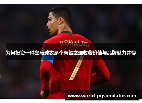 为何投资一件皇马球衣是个明智之选收藏价值与品牌魅力并存