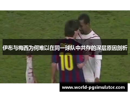 伊布与梅西为何难以在同一球队中共存的深层原因剖析