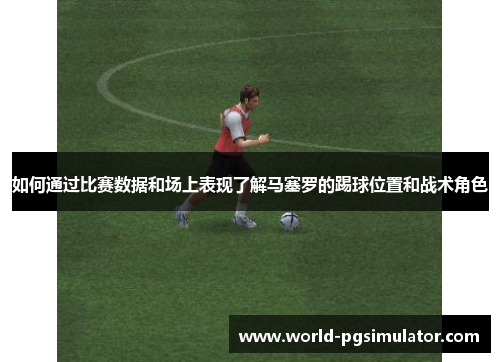 如何通过比赛数据和场上表现了解马塞罗的踢球位置和战术角色