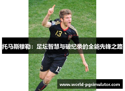 托马斯穆勒：足坛智慧与破纪录的全能先锋之路