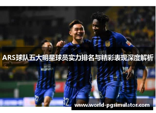 ARS球队五大明星球员实力排名与精彩表现深度解析