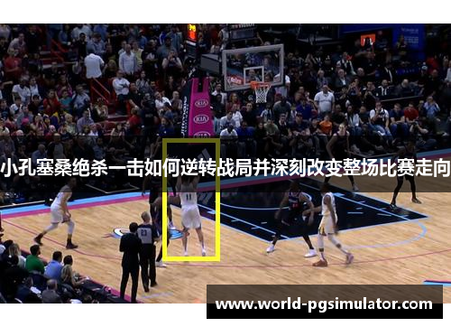 小孔塞桑绝杀一击如何逆转战局并深刻改变整场比赛走向