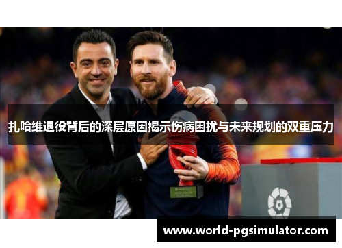 扎哈维退役背后的深层原因揭示伤病困扰与未来规划的双重压力