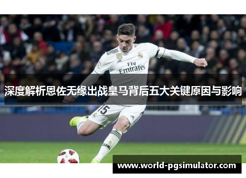 深度解析恩佐无缘出战皇马背后五大关键原因与影响