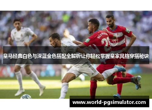 皇马经典白色与深蓝金色搭配全解析让你轻松掌握皇家风格穿搭秘诀