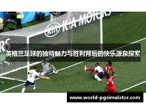 英格兰足球的独特魅力与胜利背后的快乐源泉探索