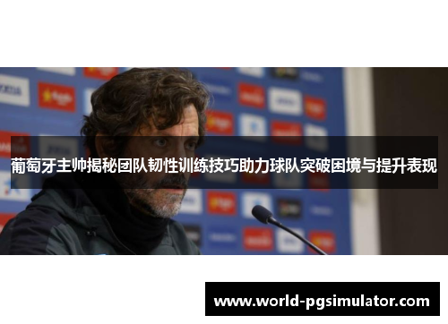 葡萄牙主帅揭秘团队韧性训练技巧助力球队突破困境与提升表现