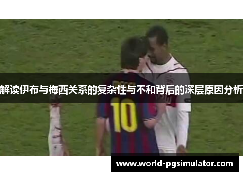 解读伊布与梅西关系的复杂性与不和背后的深层原因分析