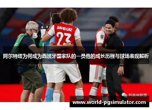 阿尔特塔为何成为西班牙国家队的一员他的成长历程与球场表现解析