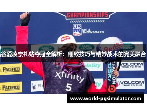 谷爱凌崇礼站夺冠全解析：细致技巧与精妙战术的完美融合