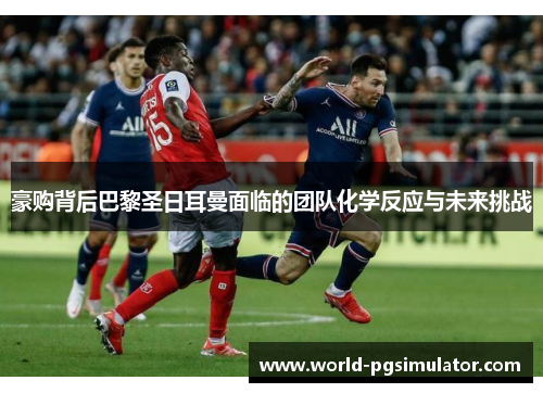 豪购背后巴黎圣日耳曼面临的团队化学反应与未来挑战