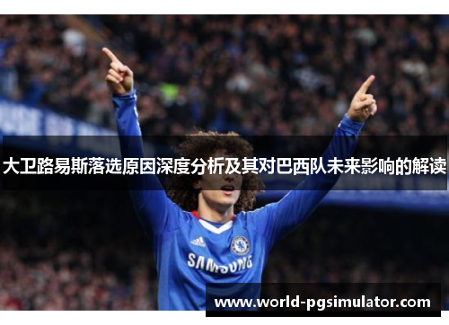 大卫路易斯落选原因深度分析及其对巴西队未来影响的解读