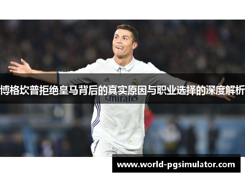 博格坎普拒绝皇马背后的真实原因与职业选择的深度解析