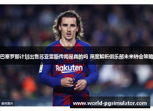 巴塞罗那计划出售苏亚雷斯传闻是真的吗 深度解析俱乐部未来转会策略