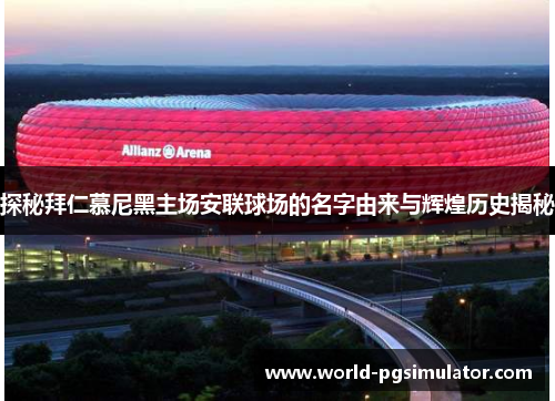 探秘拜仁慕尼黑主场安联球场的名字由来与辉煌历史揭秘