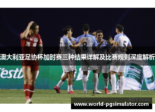 澳大利亚足协杯加时赛三种结果详解及比赛规则深度解析