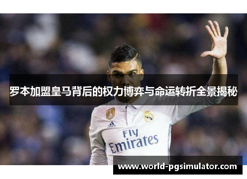 罗本加盟皇马背后的权力博弈与命运转折全景揭秘