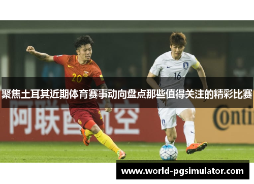 聚焦土耳其近期体育赛事动向盘点那些值得关注的精彩比赛